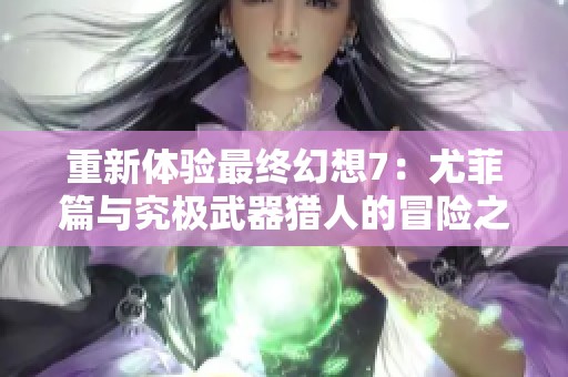 重新体验最终幻想7：尤菲篇与究极武器猎人的冒险之旅
