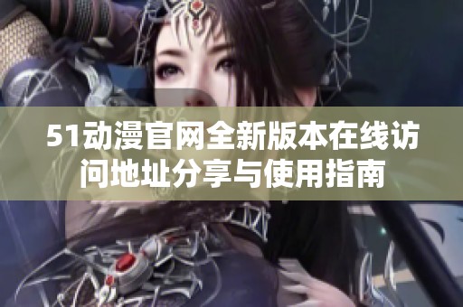 51动漫官网全新版本在线访问地址分享与使用指南
