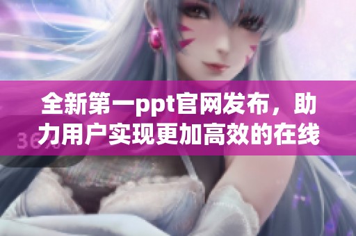 全新第一ppt官网发布，助力用户实现更加高效的在线演示体验