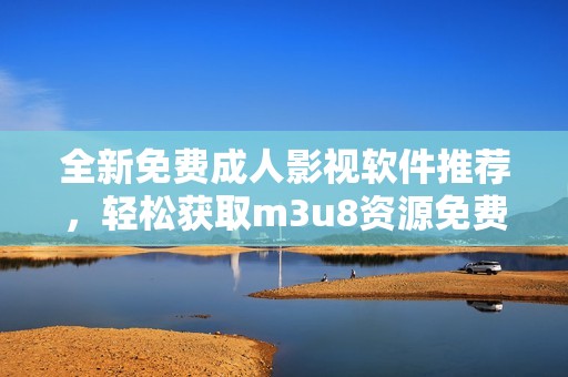 全新免费成人影视软件推荐，轻松获取m3u8资源免费观看精彩内容