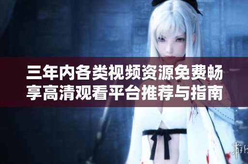 三年内各类视频资源免费畅享高清观看平台推荐与指南
