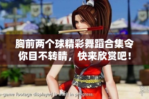 胸前两个球精彩舞蹈合集令你目不转睛，快来欣赏吧！