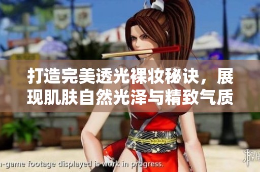 打造完美透光裸妆秘诀，展现肌肤自然光泽与精致气质