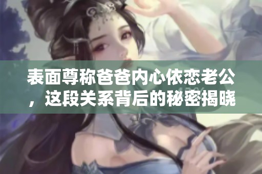 表面尊称爸爸内心依恋老公，这段关系背后的秘密揭晓
