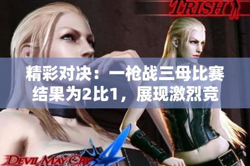 精彩对决：一枪战三母比赛结果为2比1，展现激烈竞技风采