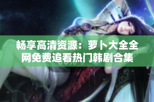 畅享高清资源：萝卜大全全网免费追看热门韩剧合集