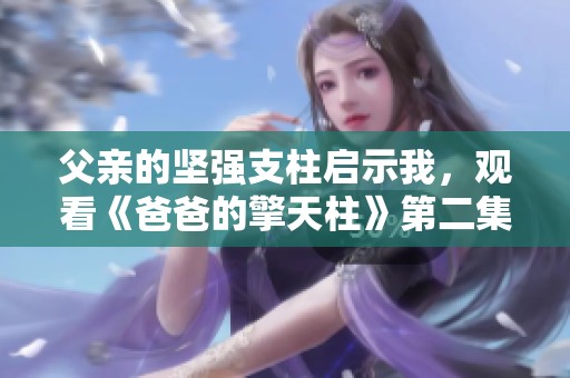父亲的坚强支柱启示我，观看《爸爸的擎天柱》第二集的感悟与心得
