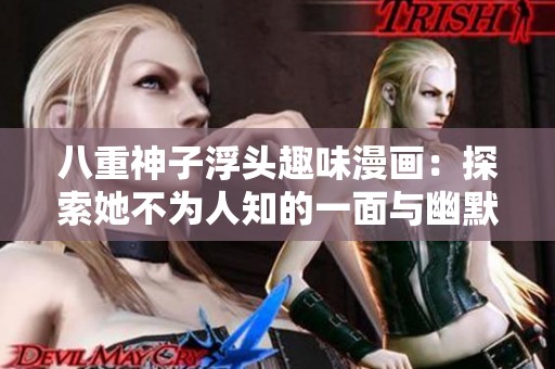 八重神子浮头趣味漫画：探索她不为人知的一面与幽默瞬间