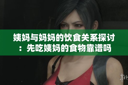 姨妈与妈妈的饮食关系探讨：先吃姨妈的食物靠谱吗