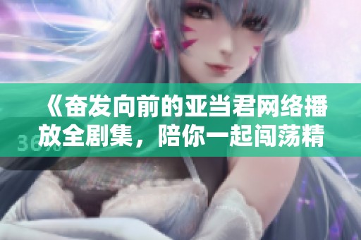 《奋发向前的亚当君网络播放全剧集，陪你一起闯荡精彩人生》