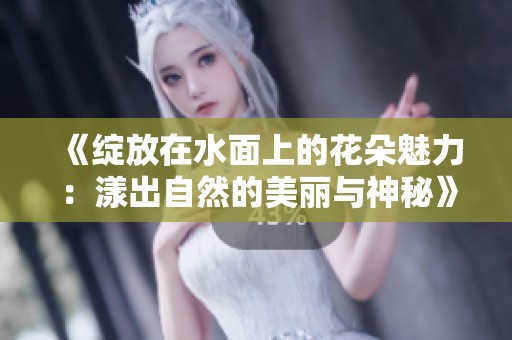 《绽放在水面上的花朵魅力：漾出自然的美丽与神秘》