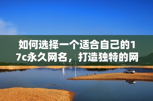 如何选择一个适合自己的17c永久网名，打造独特的网络形象