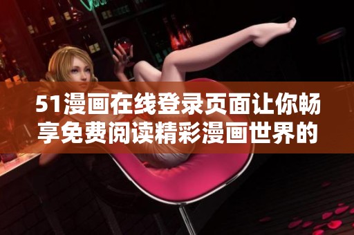 51漫画在线登录页面让你畅享免费阅读精彩漫画世界的全新体验