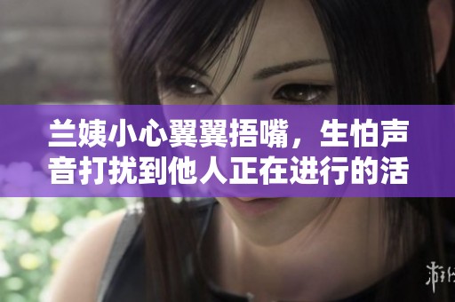 兰姨小心翼翼捂嘴，生怕声音打扰到他人正在进行的活动