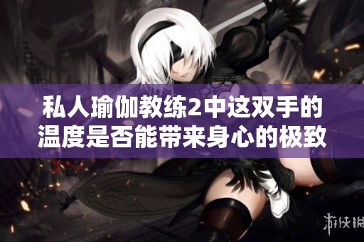 私人瑜伽教练2中这双手的温度是否能带来身心的极致放松体验