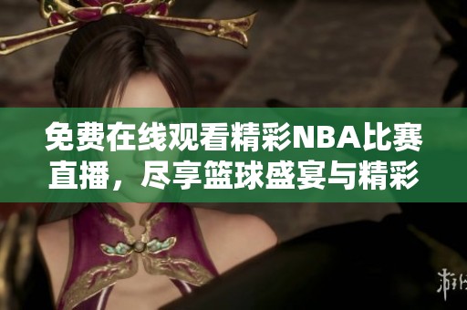 免费在线观看精彩NBA比赛直播，尽享篮球盛宴与精彩对决