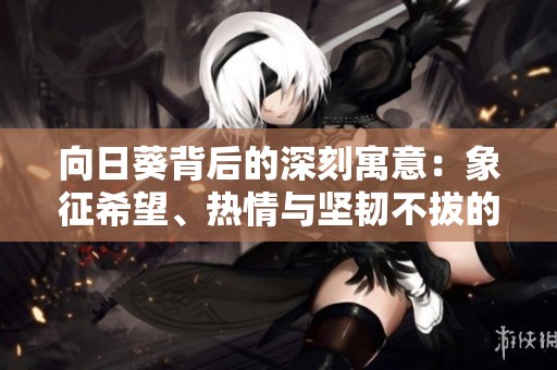 向日葵背后的深刻寓意：象征希望、热情与坚韧不拔的精神
