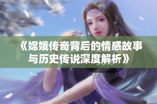 《嫦娥传奇背后的情感故事与历史传说深度解析》