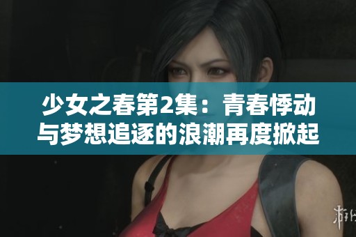 少女之春第2集：青春悸动与梦想追逐的浪潮再度掀起