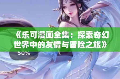 《乐可漫画全集：探索奇幻世界中的友情与冒险之旅》