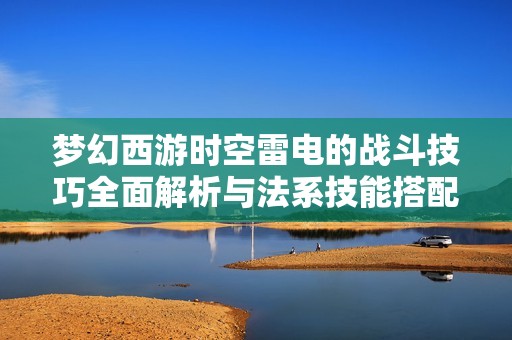 梦幻西游时空雷电的战斗技巧全面解析与法系技能搭配指南