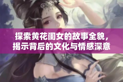 探索黄花闺女的故事全貌，揭示背后的文化与情感深意