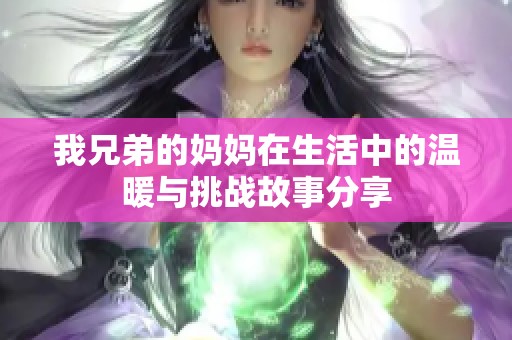 我兄弟的妈妈在生活中的温暖与挑战故事分享