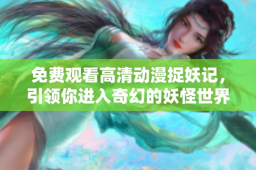 免费观看高清动漫捉妖记，引领你进入奇幻的妖怪世界探险之旅