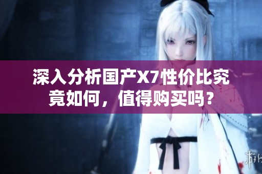 深入分析国产X7性价比究竟如何，值得购买吗？