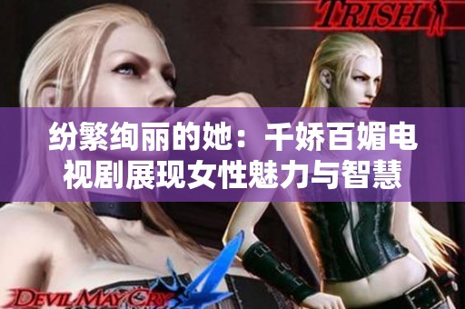 纷繁绚丽的她：千娇百媚电视剧展现女性魅力与智慧
