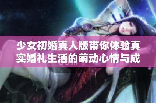少女初婚真人版带你体验真实婚礼生活的萌动心情与成长故事