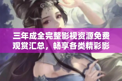 三年成全完整影视资源免费观赏汇总，畅享各类精彩影片和剧集