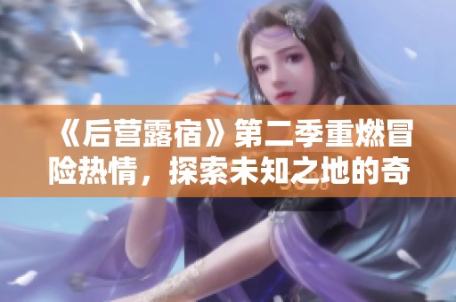 《后营露宿》第二季重燃冒险热情，探索未知之地的奇妙旅程