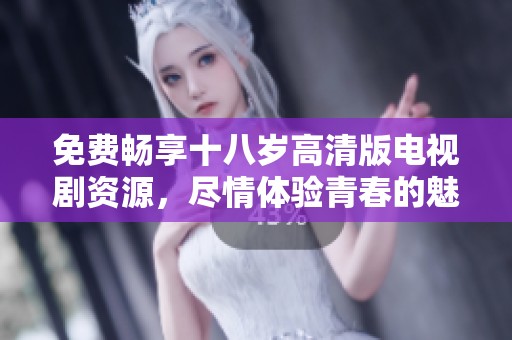 免费畅享十八岁高清版电视剧资源，尽情体验青春的魅力与生活的感悟