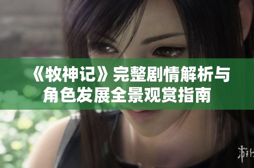 《牧神记》完整剧情解析与角色发展全景观赏指南