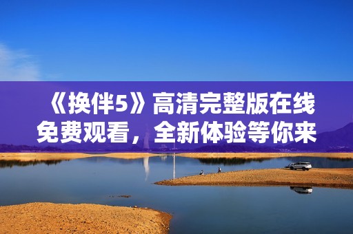 《换伴5》高清完整版在线免费观看，全新体验等你来探索！