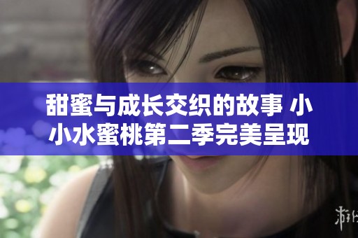 甜蜜与成长交织的故事 小小水蜜桃第二季完美呈现