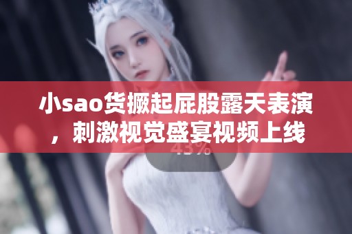 小sao货撅起屁股露天表演，刺激视觉盛宴视频上线