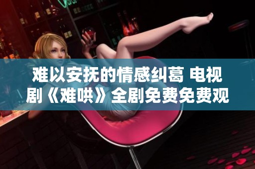 难以安抚的情感纠葛 电视剧《难哄》全剧免费免费观看方法揭秘