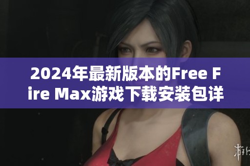 2024年最新版本的Free Fire Max游戏下载安装包详解与使用指南
