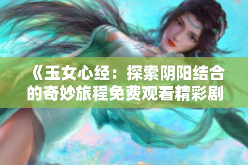 《玉女心经：探索阴阳结合的奇妙旅程免费观看精彩剧集》