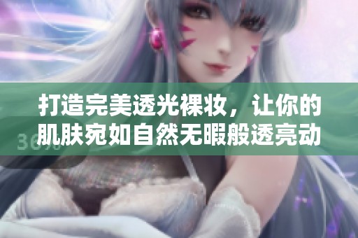 打造完美透光裸妆，让你的肌肤宛如自然无暇般透亮动人