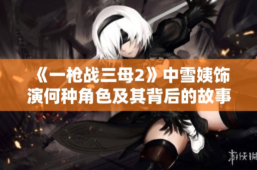 《一枪战三母2》中雪姨饰演何种角色及其背后的故事揭秘
