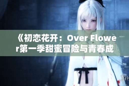 《初恋花开：Over Flower第一季甜蜜冒险与青春成长的故事》