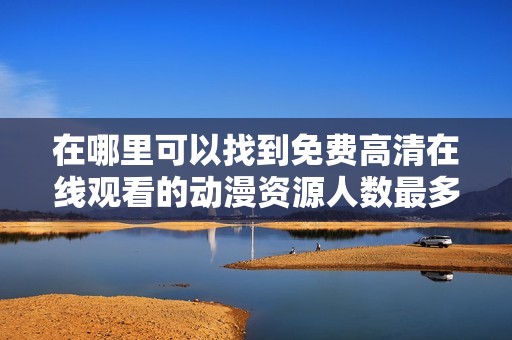 在哪里可以找到免费高清在线观看的动漫资源人数最多的网站