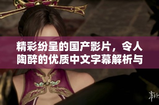 精彩纷呈的国产影片，令人陶醉的优质中文字幕解析与影评分享