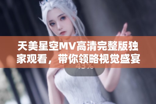 天美星空MV高清完整版独家观看，带你领略视觉盛宴与音乐魅力