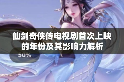 仙剑奇侠传电视剧首次上映的年份及其影响力解析