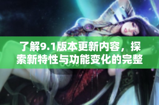 了解9.1版本更新内容，探索新特性与功能变化的完整指南