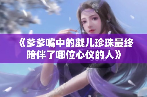 《爹爹嘴中的凝儿珍珠最终陪伴了哪位心仪的人》